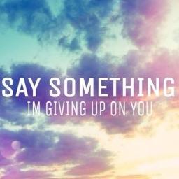say something im giving up on you quotes
